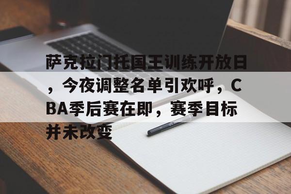 爱游戏官网-萨克拉门托国王训练开放日，今夜调整名单引欢呼，CBA季后赛在即，赛季目标并未改变的简单介绍