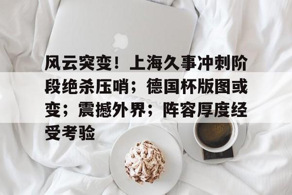 爱游戏-包含风云突变！上海久事冲刺阶段绝杀压哨；德国杯版图或变；震撼外界；阵容厚度经受考验的词条