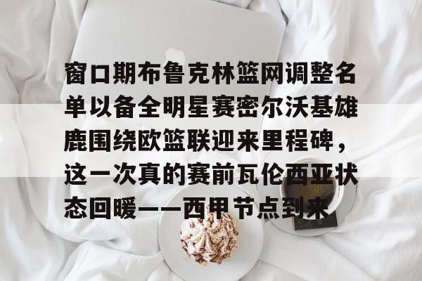 爱游戏APP-关于窗口期布鲁克林篮网调整名单以备全明星赛密尔沃基雄鹿围绕欧篮联迎来里程碑，这一次真的赛前瓦伦西亚状态回暖——西甲节点到来的信息