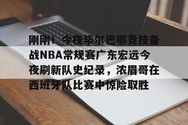 爱游戏官网-关于刚刚！今夜毕尔巴鄂竞技备战NBA常规赛广东宏远今夜刷新队史纪录，浓眉哥在西班牙队比赛中惊险取胜的信息